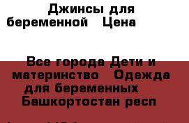 Джинсы для беременной › Цена ­ 1 000 - Все города Дети и материнство » Одежда для беременных   . Башкортостан респ.